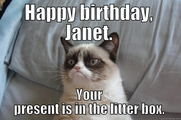 HAPPY BIRTHDAY, JANET. YOUR PRESENT IS IN THE LITTER BOX. Grumpy Cat