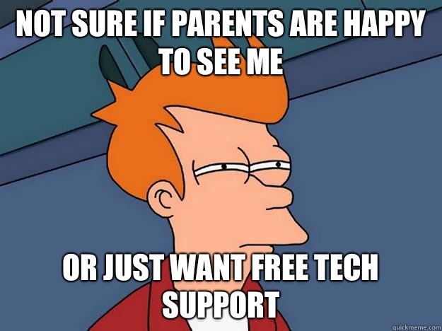 Not sure if parents are happy to see me Or just want free tech support  Suspicious Fry