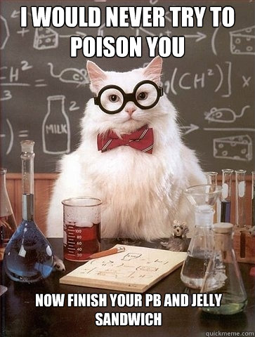 I would never try to poison you Now finish your PB and jelly sandwich  Chemistry Cat