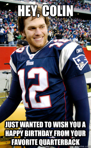 Hey, Colin Just wanted to wish you a Happy Birthday from your favorite quarterback - Hey, Colin Just wanted to wish you a Happy Birthday from your favorite quarterback  Feminist Tom Brady