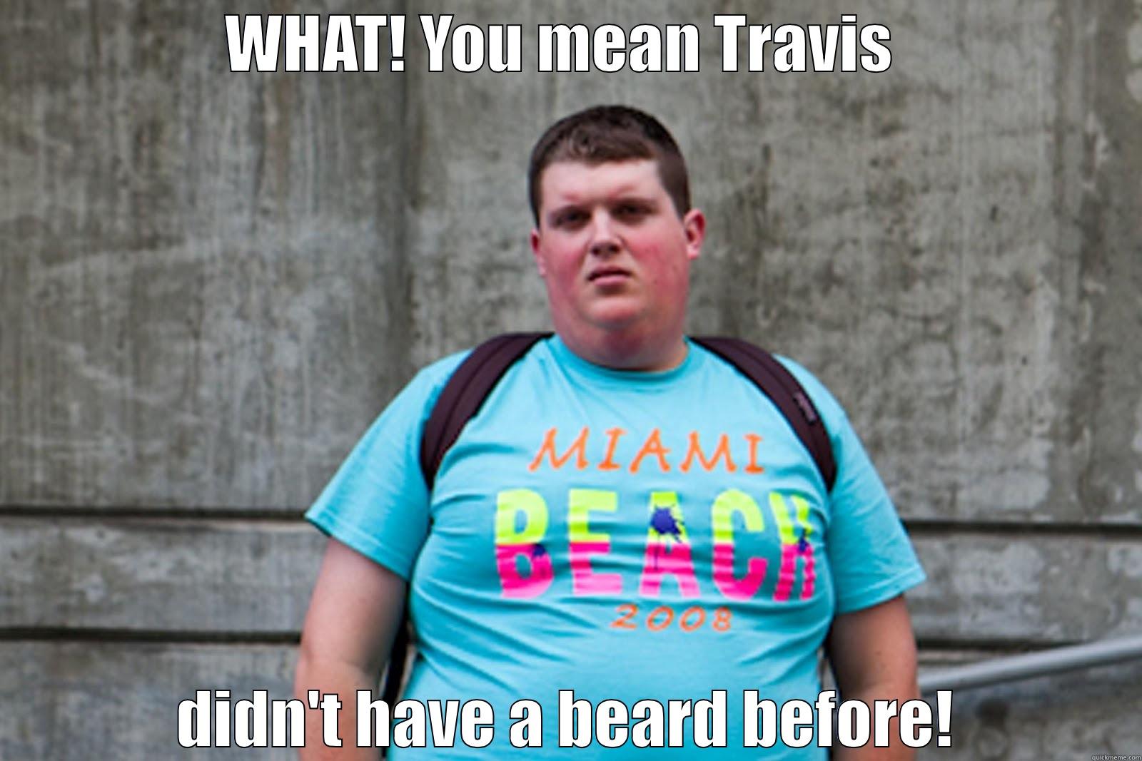 WHAT! YOU MEAN TRAVIS  DIDN'T HAVE A BEARD BEFORE! Misc