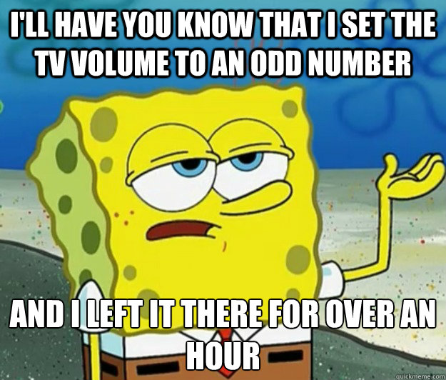 I'll have you know that I set the tv volume to an odd number And I left it there for over an hour - I'll have you know that I set the tv volume to an odd number And I left it there for over an hour  Tough Spongebob