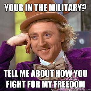 Your in the military?
 tell me about how you fight for my freedom - Your in the military?
 tell me about how you fight for my freedom  Condescending Wonka