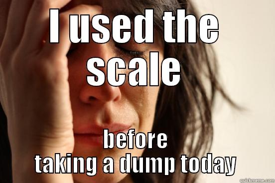 I used the scale before taking a dump today - I USED THE SCALE BEFORE TAKING A DUMP TODAY First World Problems