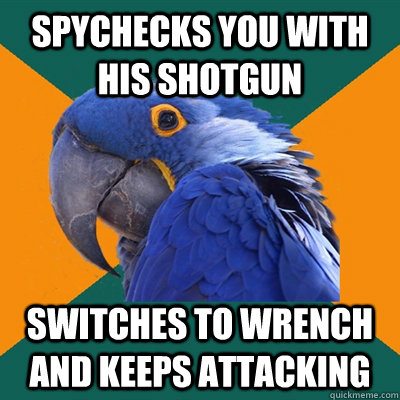 spychecks you with his shotgun switches to wrench and keeps attacking  Paranoid Parrot