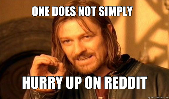 One does not simply  hurry up on reddit  