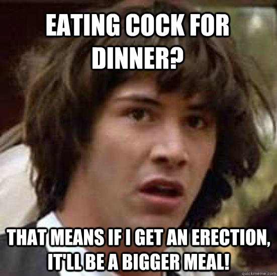 Eating cock for dinner? That means if I get an erection, it'll be a bigger meal!  conspiracy keanu