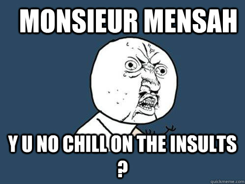 Monsieur MENSAH Y u no CHILL ON THE INSULTS ?  Y U No