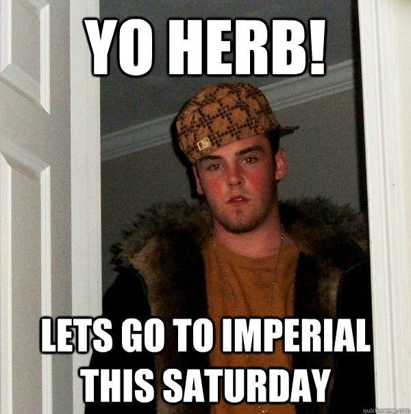 yo herb! lets go to imperial this saturday - yo herb! lets go to imperial this saturday  Scumbag Steve