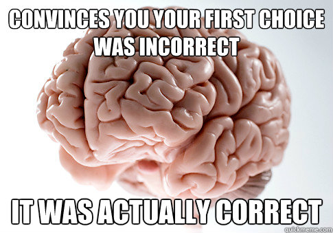 convinces you your first choice was incorrect it was actually correct - convinces you your first choice was incorrect it was actually correct  Scumbag Brain