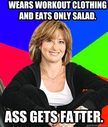 Wears workout clothing and eats only salad. Ass gets fatter. - Wears workout clothing and eats only salad. Ass gets fatter.  Sheltering Suburban Mom