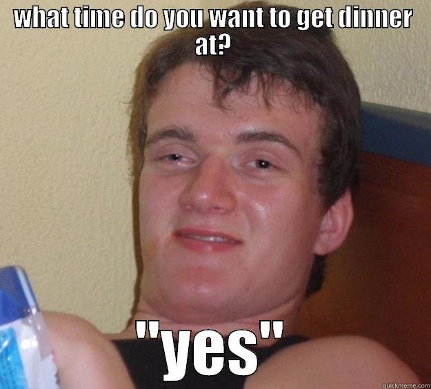 WHAT TIME DO YOU WANT TO GET DINNER AT? 