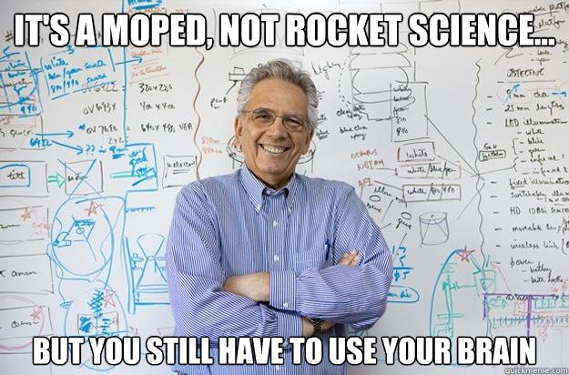 It's a moped, not rocket science... but you still have to use your brain  Engineering Professor