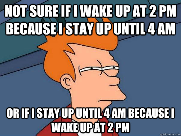 Not sure if i wake up at 2 pm because i stay up until 4 am or if i stay up until 4 am because i wake up at 2 pm  Futurama Fry