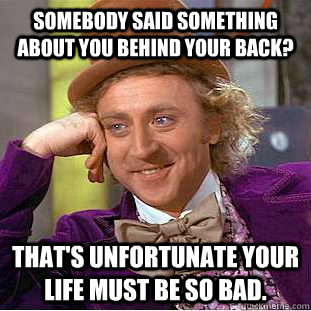 Somebody said something about you behind your back? That's unfortunate your life must be so bad. - Somebody said something about you behind your back? That's unfortunate your life must be so bad.  Condescending Wonka