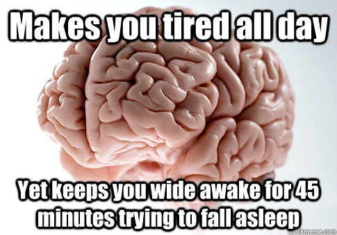 Makes you tired all day Yet keeps you wide awake for 45 minutes trying to fall asleep - Makes you tired all day Yet keeps you wide awake for 45 minutes trying to fall asleep  Scumbag Brain