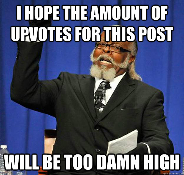 I hope the amount of upvotes for this post will be too damn high  Jimmy McMillan