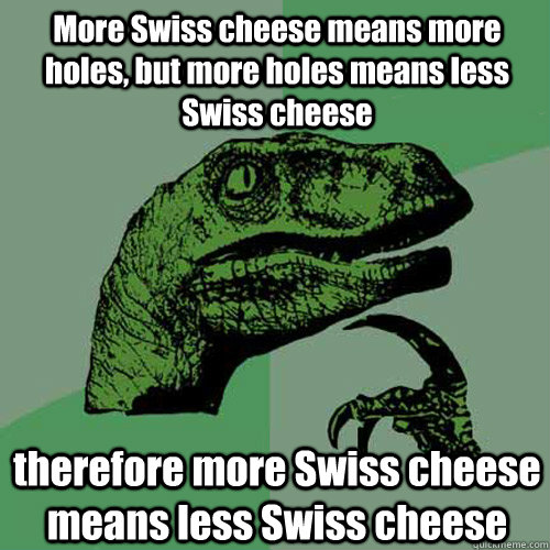 More Swiss cheese means more holes, but more holes means less Swiss cheese therefore more Swiss cheese means less Swiss cheese - More Swiss cheese means more holes, but more holes means less Swiss cheese therefore more Swiss cheese means less Swiss cheese  Philosoraptor