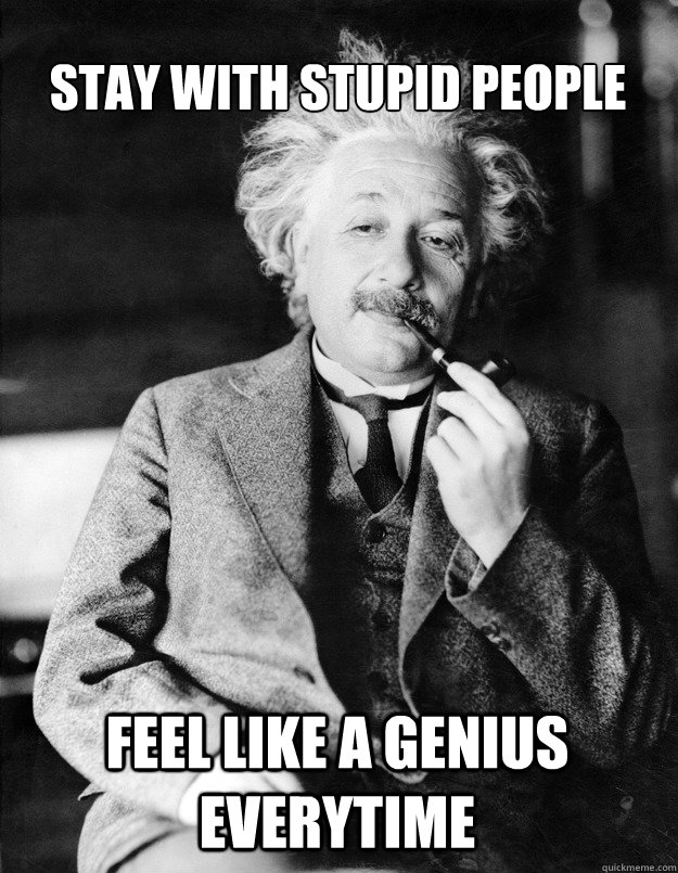 stay-with-stupid-people-feel-like-a-genius-everytime-einstein-quickmeme