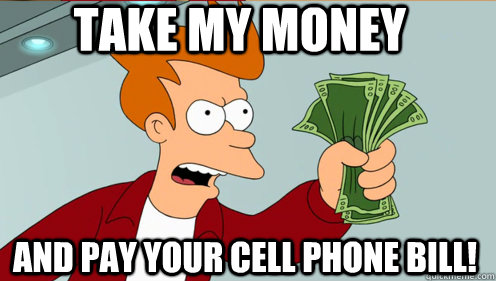 Take my money and pay your cell phone bill!  Fry shut up and take my money credit card