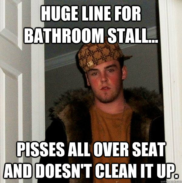 Huge line for bathroom stall... Pisses all over seat  and doesn't clean it up.  Scumbag Steve