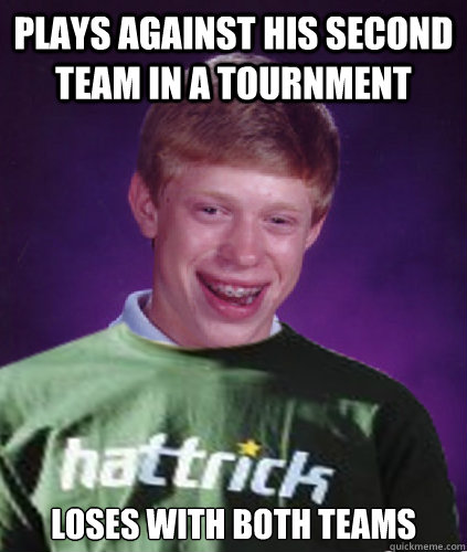 plays against his second team in a tournment loses with both teams - plays against his second team in a tournment loses with both teams  Bad Luck Brian Hattricker