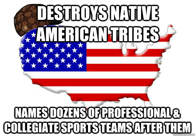 Destroys Native American Tribes Names dozens of professional & collegiate sports teams after them  Scumbag america