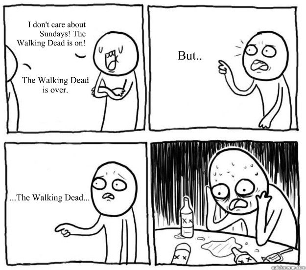 I don't care about Sundays! The Walking Dead is on! The Walking Dead is over. But.. ...The Walking Dead...  Overconfident Alcoholic Depression Guy