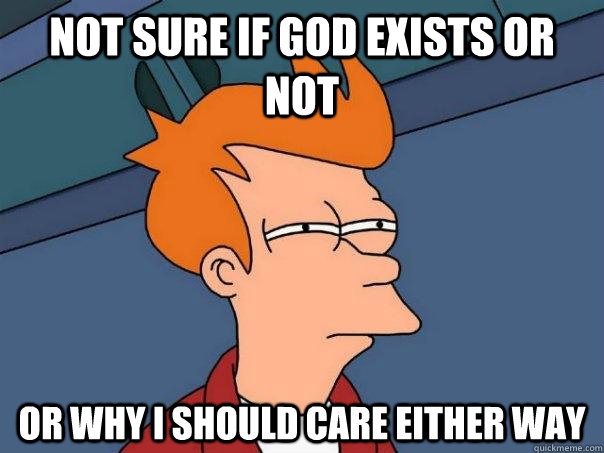 Not sure if God exists or not Or why I should care either way  Futurama Fry