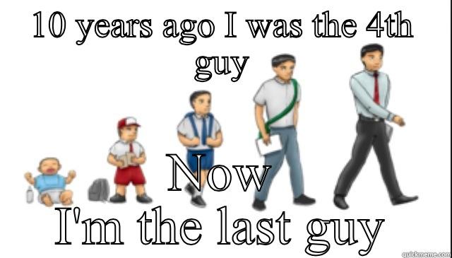 10 YEARS AGO I WAS THE 4TH GUY NOW I'M THE LAST GUY Misc