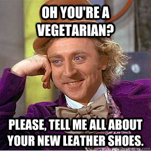 Oh you're a vegetarian? Please, tell me all about your new leather shoes. - Oh you're a vegetarian? Please, tell me all about your new leather shoes.  Condescending Wonka