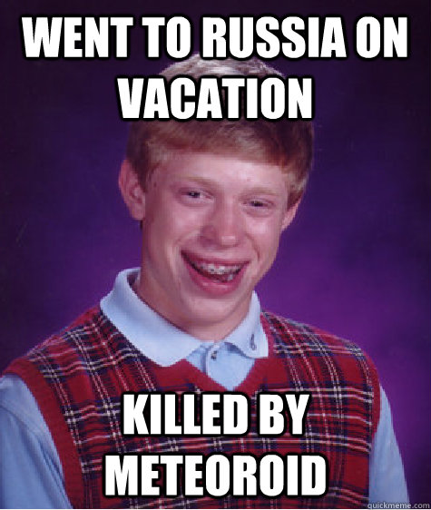 Went to Russia on vacation Killed by Meteoroid  Bad Luck Brian