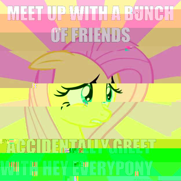 Meet up with a bunch of friends accidentally greet with hey everypony  Socially awkward brony