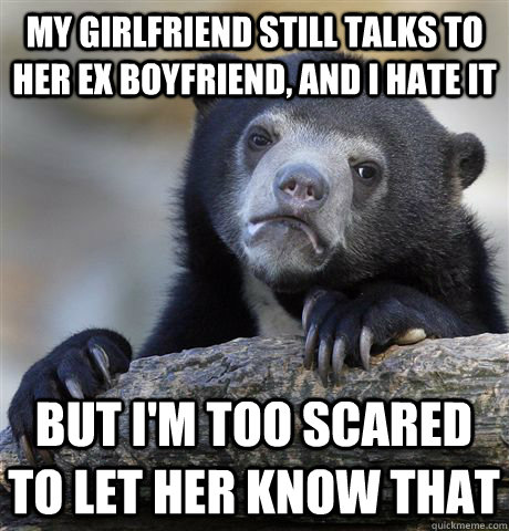 My girlfriend still talks to her ex boyfriend, and I hate it But I'm too scared to let her know that  Confession Bear