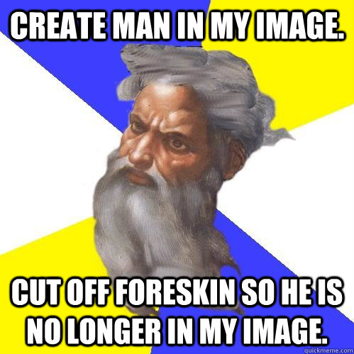 Create man in my image. Cut off foreskin so he is no longer in my image.  Advice God