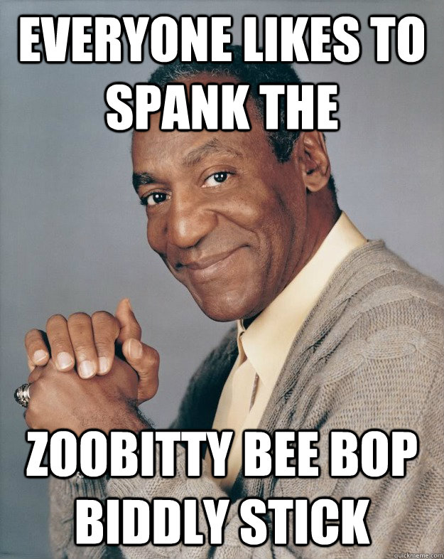 Everyone Likes to spank the zoobitty bee bop biddly stick  Bill Cosby