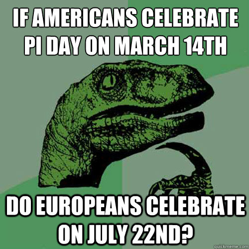 If Americans celebrate pi day on March 14th Do europeans celebrate on July 22nd?  Philosoraptor