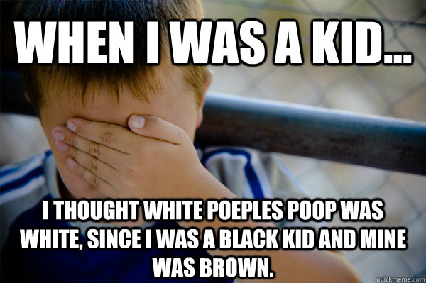 WHEN I WAS A KID... i thought white poeples poop was white, since i was a black kid and mine was brown.  Confession kid