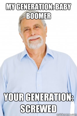 My generation: Baby boomer Your generation: SCREWED  Baby Boomer Dad