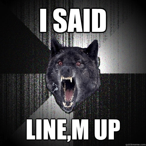 I said line,m up  Insanity Wolf