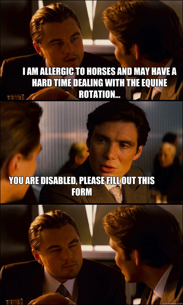 I am allergic to horses and may have a hard time dealing with the equine rotation... You are disabled, please fill out this form  Inception