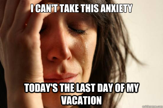 I can't take this anxiety Today's the last day of my vacation  First World Problems