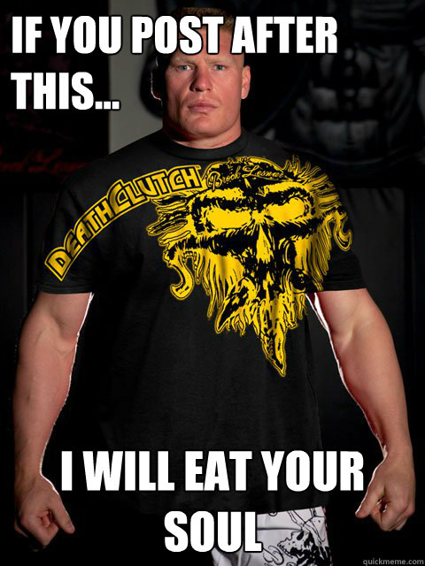 If you post after this... I will eat your soul  brock lesnar