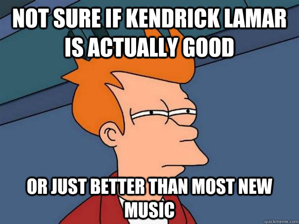 Not sure if Kendrick Lamar is actually good Or just better than most new music  Futurama Fry