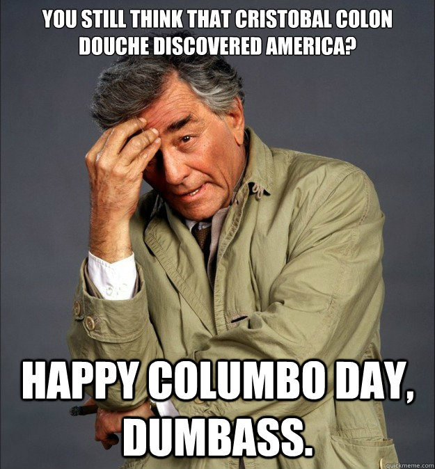 YOU still think that Cristobal Colon douche Discovered America? HAPPY COLUMBO DAY, dumbass.  