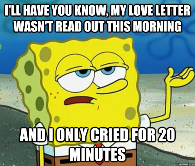 I'll have you know, my love letter wasn't read out this morning and i only cried for 20 minutes  Tough Spongebob