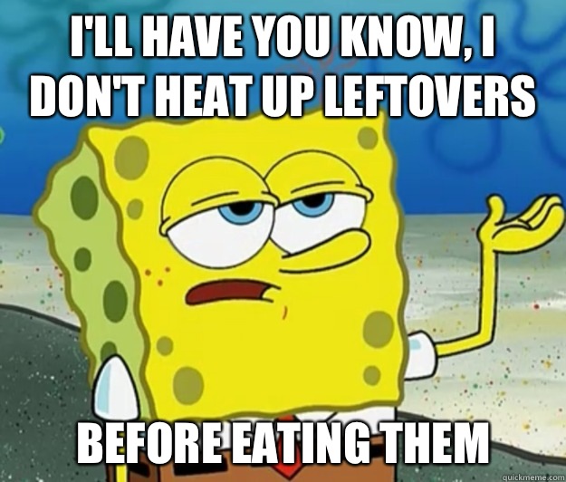 I'll have you know, I don't heat up leftovers Before eating them  Tough Spongebob