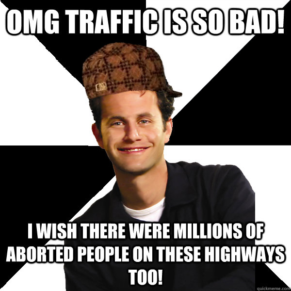 OMG traffic is so bad! I wish there were millions of aborted people on these highways too!  Scumbag Christian