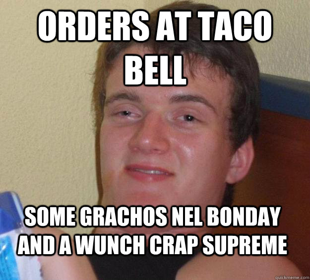 orders at taco bell some grachos nel bonday and a wunch crap supreme  10 Guy