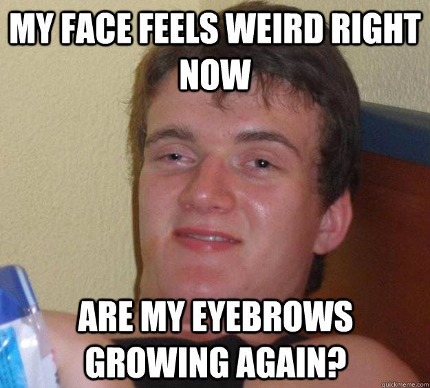 My face feels weird right now Are my eyebrows growing again?  10 Guy